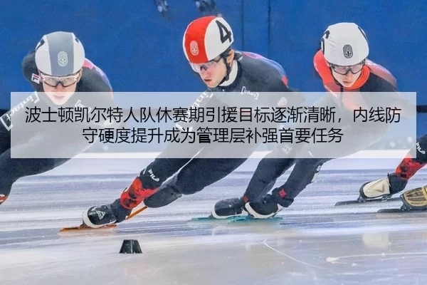 波士顿凯尔特人队休赛期引援目标逐渐清晰，内线防守硬度提升成为管理层补强首要任务
